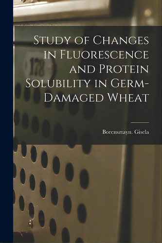 Study Of Changes In Fluorescence And Protein Solubility In Germ-damaged Wheat, De Borensztayn Gisela., Vol. 1. Editorial Hassell Street Pr, Tapa Blanda En Inglés