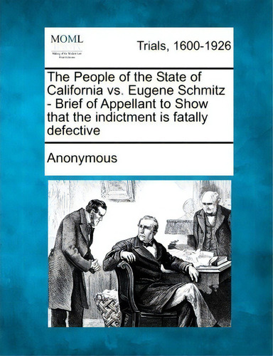 The People Of The State Of California Vs. Eugene Schmitz - Brief Of Appellant To Show That The In..., De Anonymous. Editorial Gale Making Modern Law, Tapa Blanda En Inglés