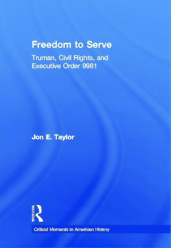 Freedom To Serve: Truman, Civil Rights, And Executive Order 9981, De Taylor, Jon. Critical Moments In American History, Vol. 1. Editorial Routledge, Tapa Dura En Inglés