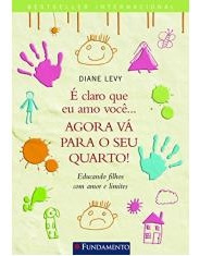 Livro É Claro Que Eu Amo Você ... Agora Vá Para O Seu Quarto - Educando Filhos Com Amor. - Diane Levy [2010]