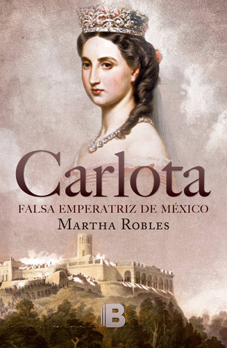 Carlota: Falsa emperatriz de México, de Robles, Martha. Serie No ficción Editorial Ediciones B, tapa blanda en español, 2017