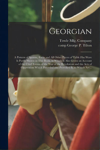 Georgian: A Pattern Of Spoons, Forks And All Other Pieces Of Table Flat Ware Is Partly Shown In T..., De Towle Mfg Company., Vol. 1. Editorial Legare Street Pr, Tapa Blanda En Inglés