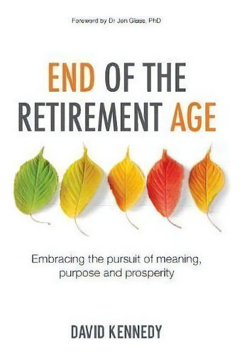End Of The Retirement Age : Embracing The Pursuit Of Meaning, Purpose And Prosperity, De David Kennedy., Vol. 1. Editorial Grammar Factory Pty. Ltd., Tapa Blanda En Inglés