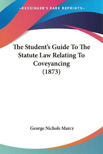 The Student's Guide To The Statute Law Relating To Coveyancing (1873), De Marcy, George Nichols. Kessinger's Rare Reprints, Vol. 1. Editorial Kessinger Pub Llc, Tapa Blanda En Inglés