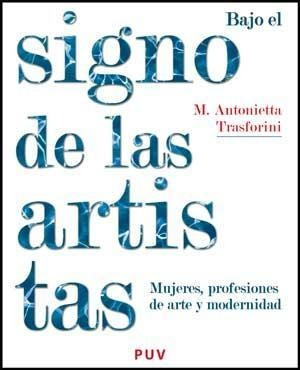 Bajo El Signo De Las Artistas : Mujeres, Profesiones De Arte