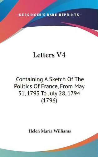 Letters V4 : Containing A Sketch Of The Politics Of France, From May 31, 1793 To July 28, 1794 (1..., De Helen Maria Williams. Editorial Kessinger Publishing Co, Tapa Dura En Inglés