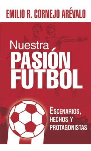 Nuestra Pasion Futbol: Escenarios Hechos Y Protagonistas