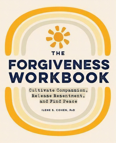 The Forgiveness Workbook : Cultivate Compassion, Release Resentment, And Find Peace, De Ilene S Cohen., Vol. 1. Editorial Rockridge Press, Tapa Blanda En Inglés