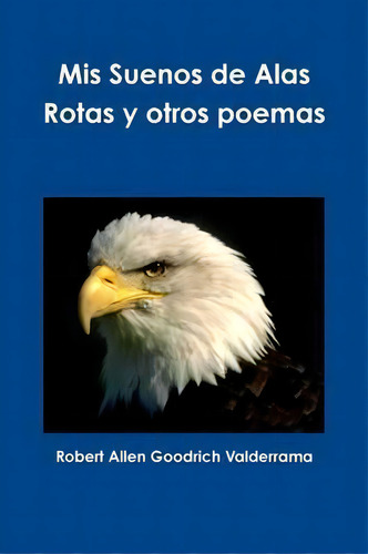 Mis Suenos De Alas Rotas Y Otros Poemas, De Robert Allen Goodrich Valderrama., Vol. 1. Editorial Lulu Com, Tapa Blanda En Español