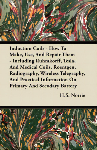 Induction Coils - How To Make, Use, And Repair Them: Including Ruhmkorff, Tesla, And Medical Coil..., De Norrie, H. S.. Editorial Read Books, Tapa Dura En Inglés