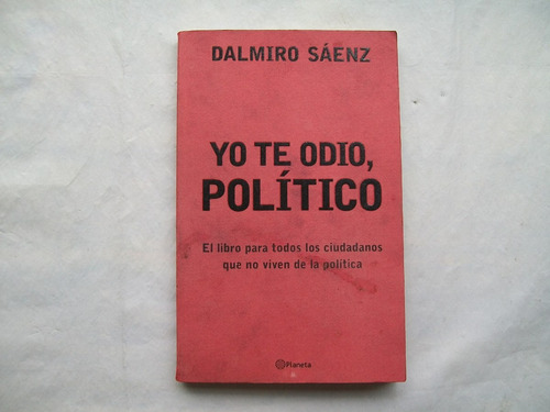 Dalmiro Saenz Yo Te Odio Politico El Libro Para Todos Los Ci