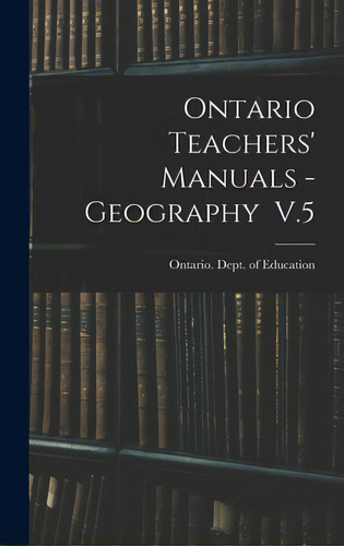 Ontario Teachers' Manuals - Geography V.5, De Ontario Dept Of Education. Editorial Legare Street Pr, Tapa Dura En Inglés