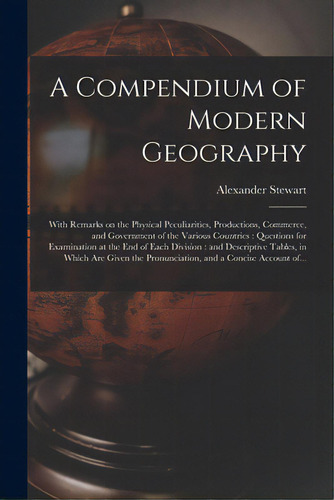 A Compendium Of Modern Geography: With Remarks On The Physical Peculiarities, Productions, Commer..., De Stewart, Alexander 1781-1862. Editorial Legare Street Pr, Tapa Blanda En Inglés
