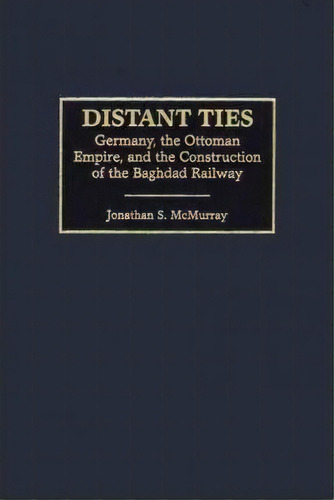 Distant Ties : Germany, The Ottoman Empire, And The Construction Of The Baghdad Railway, De Jonathan S. Mcmurray. Editorial Abc-clio, Tapa Dura En Inglés