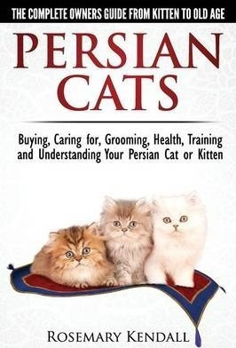 Persian Cats - The Complete Owners Guide From Kitten To O...