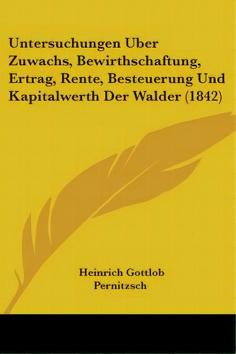 Untersuchungen Uber Zuwachs, Bewirthschaftung, Ertrag, Rente, Besteuerung Und Kapitalwerth Der Wa..., De Pernitzsch, Heinrich Gottlob. Editorial Kessinger Pub Llc, Tapa Blanda En Inglés