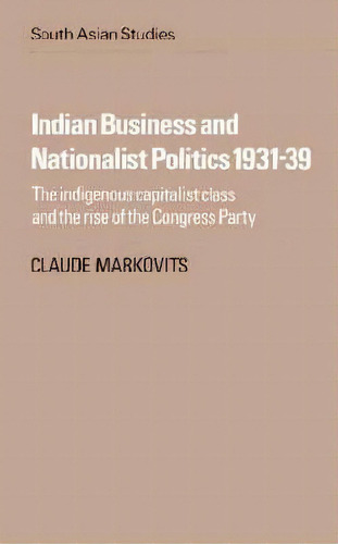 Cambridge South Asian Studies: Indian Business And Nationalist Politics 1931-39: The Indigenous C..., De Claude Markovits. Editorial Cambridge University Press, Tapa Blanda En Inglés
