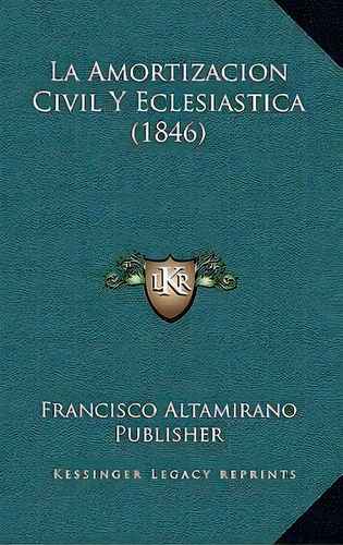 La Amortizacion Civil Y Eclesiastica (1846), De Francisco Altamirano Publisher., Vol. 1. Editorial Kessinger Legacy Reprints, Tapa Dura En Español