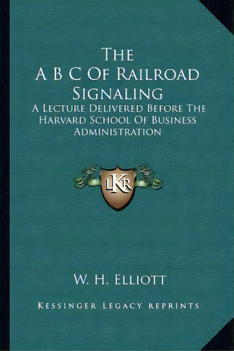 The A B C Of Railroad Signaling : A Lecture Delivered Before The Harvard School Of Business Admin..., De W H Elliott. Editorial Kessinger Publishing, Tapa Blanda En Inglés