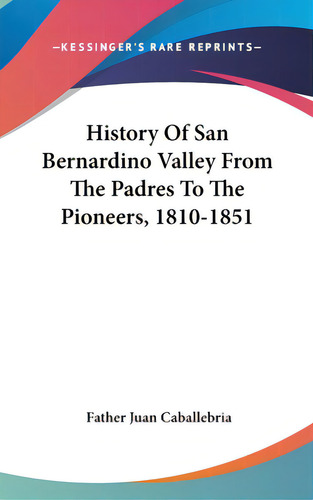 History Of San Bernardino Valley From The Padres To The Pioneers, 1810-1851, De Caballebria, Father Juan., Vol. 1. Editorial Kessinger Pub Llc, Tapa Dura En Inglés