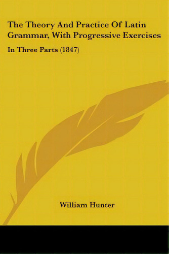 The Theory And Practice Of Latin Grammar, With Progressive Exercises: In Three Parts (1847), De Hunter, William. Editorial Kessinger Pub Llc, Tapa Blanda En Inglés