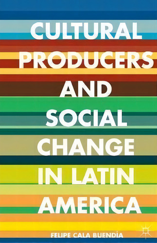 Cultural Producers And Social Change In Latin America, De Felipe Cala Buendia. Editorial Palgrave Macmillan, Tapa Blanda En Inglés