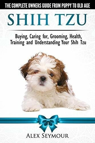 Shih Tzu Dogs - The Complete Owners Guide From Puppy To Old 