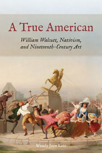 A True American: William Walcutt, Nativism, And Nineteenth-century Art, De Katz, Wendy Jean. Editorial Fordham Univ Pr, Tapa Dura En Inglés