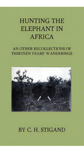 Hunting The Elephant In Africa And Other Recollections Of Thirteen Years' Wanderings, De C. H. Stigand. Editorial Read Books, Tapa Dura En Inglés