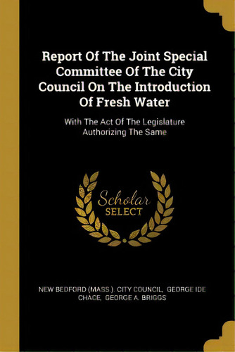 Report Of The Joint Special Committee Of The City Council On The Introduction Of Fresh Water: Wit..., De New Bedford (mass ). City Council. Editorial Wentworth Pr, Tapa Blanda En Inglés