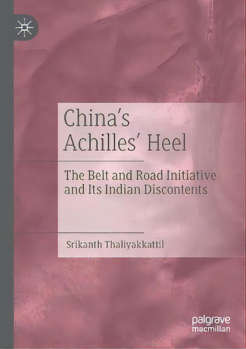 China's Achilles' Heel : The Belt And Road Initiative And Its Indian Discontents, De Srikanth Thaliyakkattil. Editorial Springer Verlag, Singapore, Tapa Blanda En Inglés