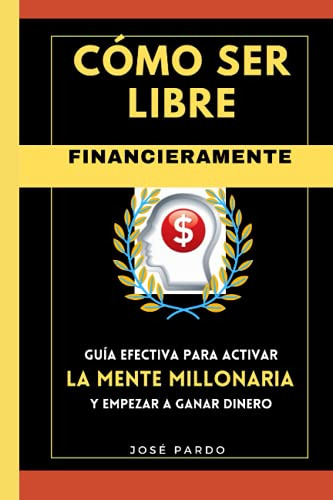 Como Ser Libre Financieramente Guia Efectiva Para Activar La