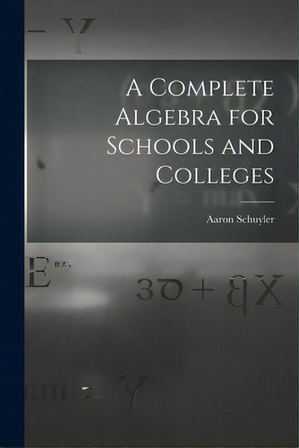 A Complete Algebra For Schools And Colleges, De Schuyler, Aaron 1828-1913. Editorial Legare Street Pr, Tapa Blanda En Inglés