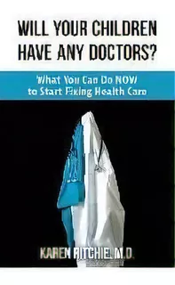 Will Your Children Have Any Doctors? : What You Can Do Now To Start Fixing Health Care, De Karen Ritchie M D. Editorial Ireland Press, Tapa Blanda En Inglés