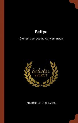 Libro Felipe : Comedia En Dos Actos Y En Prosa - Mariano ...