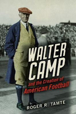 Walter Camp And The Creation Of American Football - Roger...