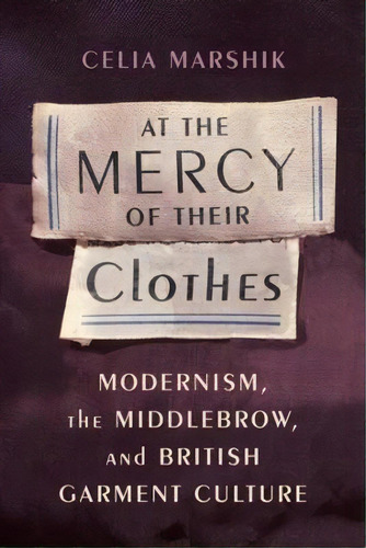 At The Mercy Of Their Clothes : Modernism, The Middlebrow, And British Garment Culture, De Celia Marshik. Editorial Columbia University Press, Tapa Blanda En Inglés
