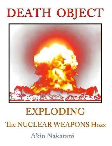 Death Object : Exploding The Nuclear Weapons Hoax, De Akio Nakatani. Editorial Createspace Independent Publishing Platform, Tapa Blanda En Inglés