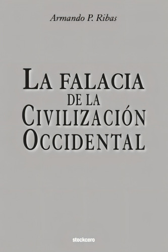 La Falacia De La Civilizacion Occidental / Armando P Ribas, De Armando P Ribas. Editorial Stockcero En Español
