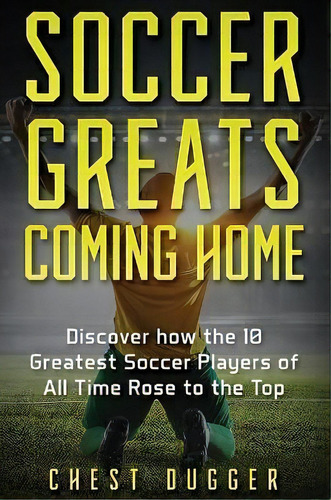 Soccer Greats Coming Home : Discover How The Greatest Soccer Players Of All Time Rose To The Top, De Chest Dugger. Editorial Abiprod Pty Ltd, Tapa Dura En Inglés