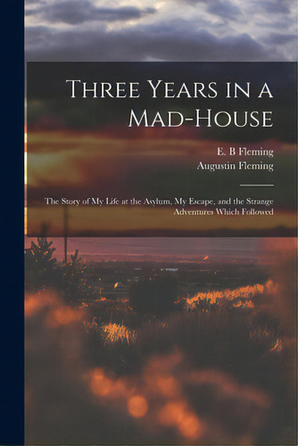 Three Years In A Mad-house: The Story Of My Life At The Asylum, My Escape, And The Strange Advent..., De Fleming, E. B.. Editorial Legare Street Pr, Tapa Blanda En Inglés
