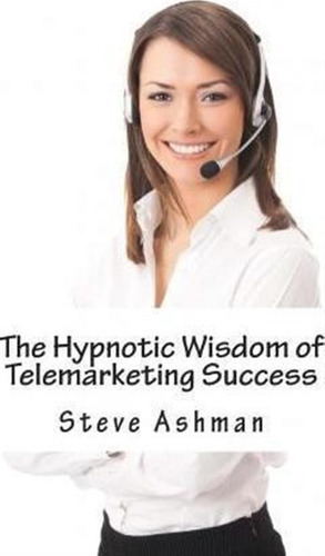 The Hypnotic Wisdom Of Telemarketing Success - Steve Ashm...