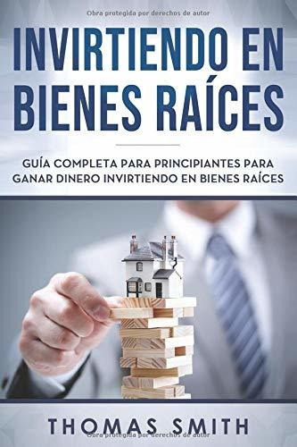 Invirtiendo En Bienes Raices: Guia Completa Para Principiant