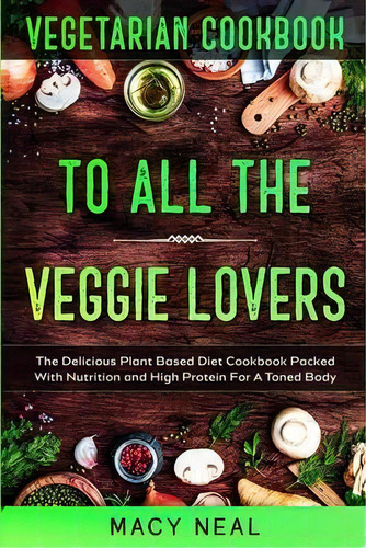 Vegetarian Cookbook : To All The Veggie Lovers - The Delicious Plant Based Diet Cookbook Packed W..., De Macy Neal. Editorial Jw Choices, Tapa Blanda En Inglés