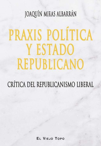 Praxis Política Y Estado Republicano: Crítica Del Republicanismo Liberal, De Miras Albarran, Joaquin. Serie N/a, Vol. Volumen Unico. Editorial El Viejo Topo, Tapa Blanda, Edición 1 En Español