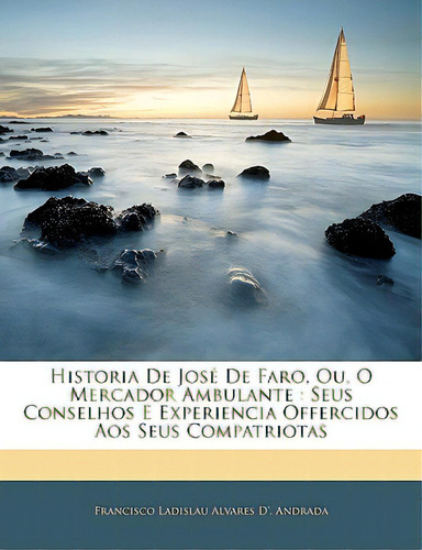 Historia De Jose De Faro, Ou, O Mercador Ambulante: Seus Conselhos E Experiencia Offercidos Aos S..., De Andrada, Francisco Ladislau Alvares D'. Editorial Nabu Pr, Tapa Blanda En Inglés