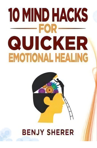 10 Mind Hacks For Quicker Emotional Healing, De Benjy Sherer., Vol. 1. Editorial Benjamin Sherer, Tapa Blanda En Inglés