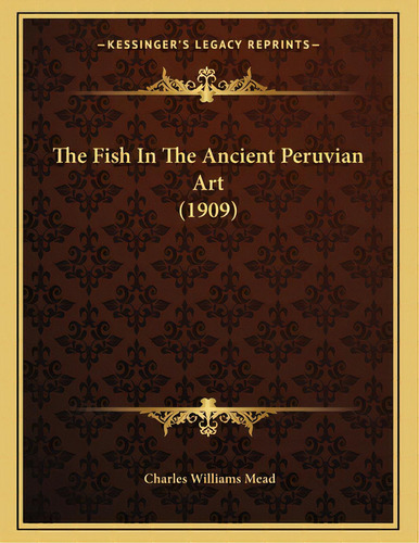 The Fish In The Ancient Peruvian Art (1909), De Mead, Charles Williams. Editorial Kessinger Pub Llc, Tapa Blanda En Inglés