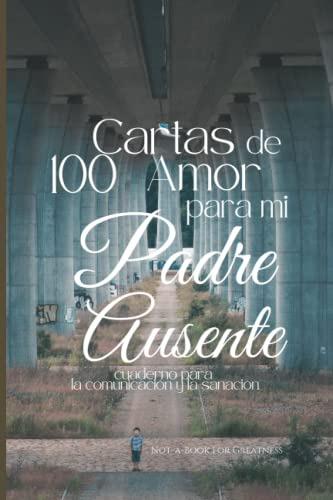 100 Cartas De Amor Para Mi Padre Ausente: Cuaderno Para La C