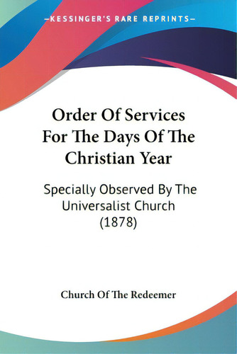 Order Of Services For The Days Of The Christian Year: Specially Observed By The Universalist Chur..., De Church Of The Redeemer. Editorial Kessinger Pub Llc, Tapa Blanda En Inglés